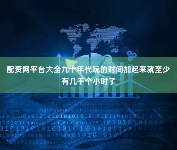 配资网平台大全九十年代玩的时间加起来就至少有几千个小时了