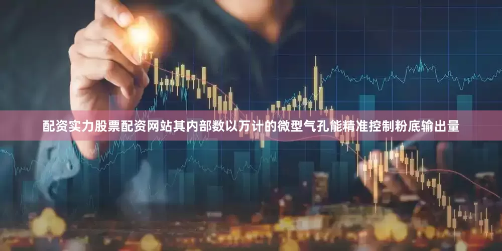 配资实力股票配资网站其内部数以万计的微型气孔能精准控制粉底输出量