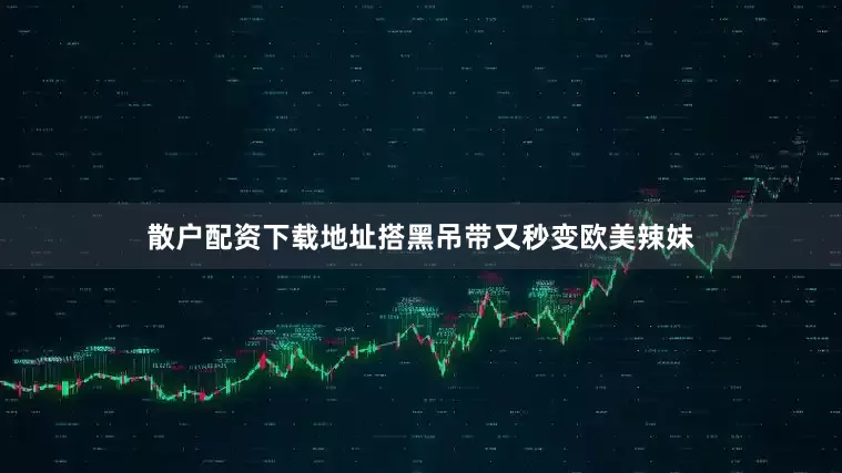 散户配资下载地址搭黑吊带又秒变欧美辣妹