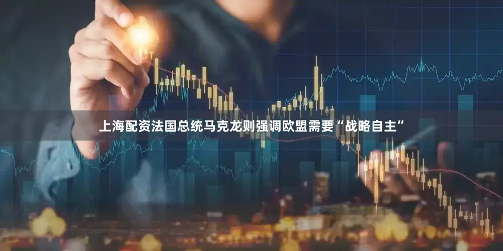 上海配资法国总统马克龙则强调欧盟需要“战略自主”
