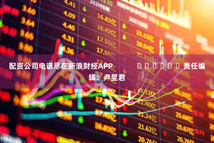 配资公司电话尽在新浪财经APP            						责任编辑：卢昱君