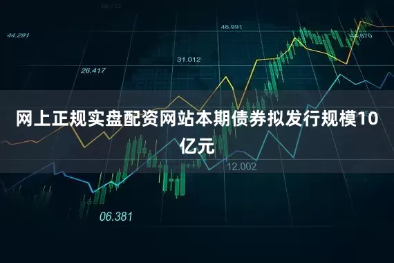 网上正规实盘配资网站本期债券拟发行规模10亿元