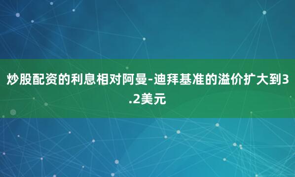 炒股配资的利息相对阿曼-迪拜基准的溢价扩大到3.2美元