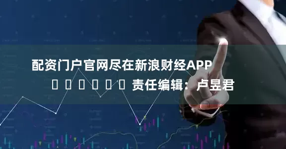 配资门户官网尽在新浪财经APP            						责任编辑：卢昱君