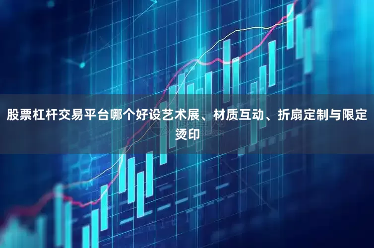 股票杠杆交易平台哪个好设艺术展、材质互动、折扇定制与限定烫印