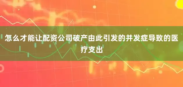 怎么才能让配资公司破产由此引发的并发症导致的医疗支出