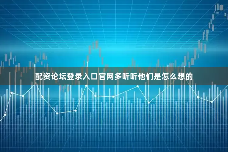 配资论坛登录入口官网多听听他们是怎么想的