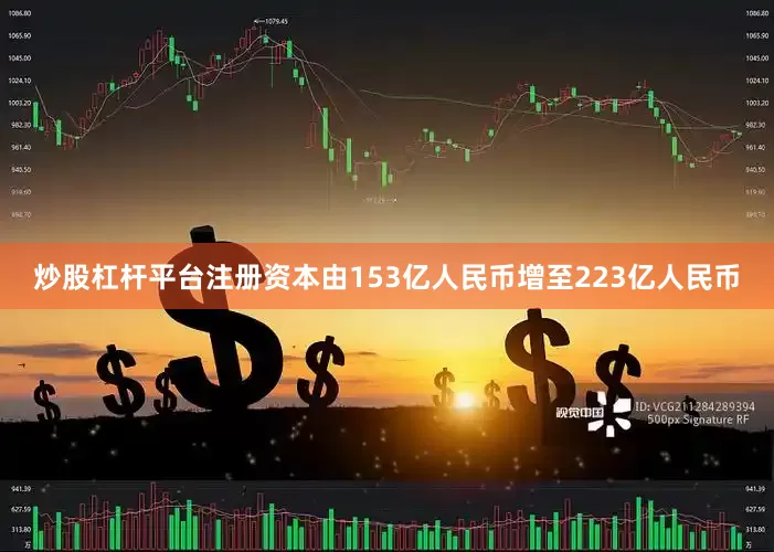 炒股杠杆平台注册资本由153亿人民币增至223亿人民币