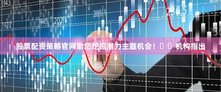 股票配资策略官网助您挖掘潜力主题机会！		　　机构指出