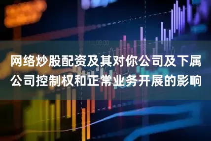 网络炒股配资及其对你公司及下属公司控制权和正常业务开展的影响