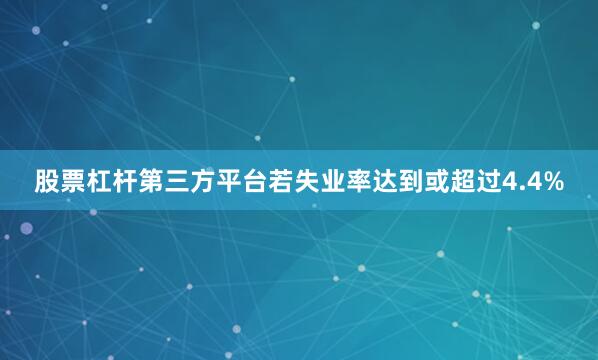 股票杠杆第三方平台若失业率达到或超过4.4%