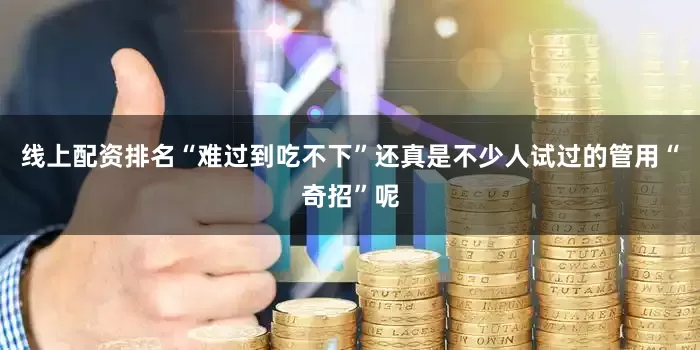 线上配资排名“难过到吃不下”还真是不少人试过的管用“奇招”呢