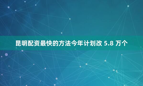 昆明配资最快的方法今年计划改 5.8 万个