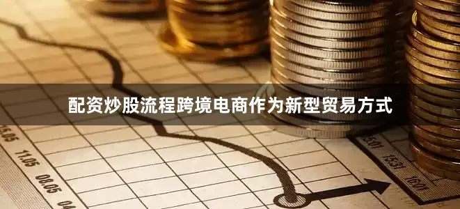 配资炒股流程跨境电商作为新型贸易方式