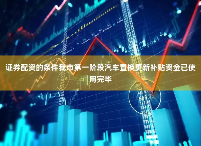 证券配资的条件我市第一阶段汽车置换更新补贴资金已使用完毕