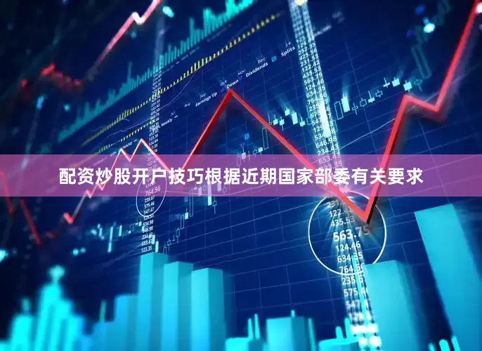 配资炒股开户技巧根据近期国家部委有关要求