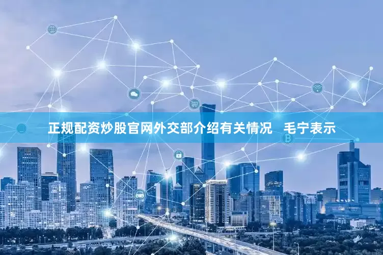 正规配资炒股官网外交部介绍有关情况   毛宁表示