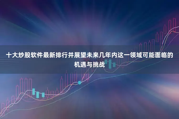 十大炒股软件最新排行并展望未来几年内这一领域可能面临的机遇与挑战