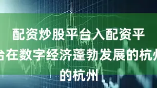 配资炒股平台入配资平台在数字经济蓬勃发展的杭州