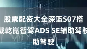 股票配资大全深蓝S07搭载乾崑智驾ADS SE辅助驾驶