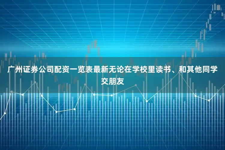 广州证券公司配资一览表最新无论在学校里读书、和其他同学交朋友