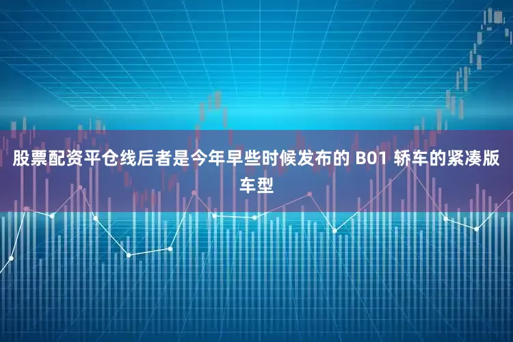 股票配资平仓线后者是今年早些时候发布的 B01 轿车的紧凑版车型