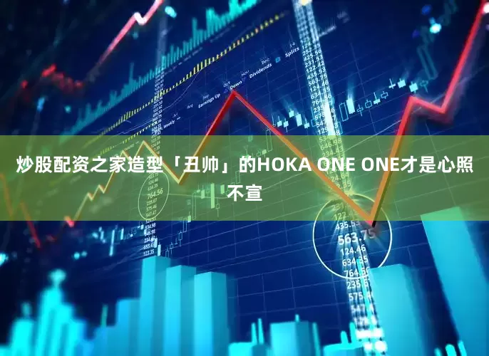 炒股配资之家造型「丑帅」的HOKA ONE ONE才是心照不宣