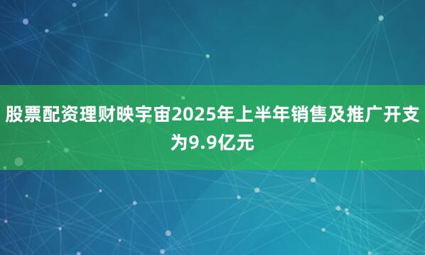 股票配资理财映宇宙2025年上半年销售及推广开支为9.9亿元