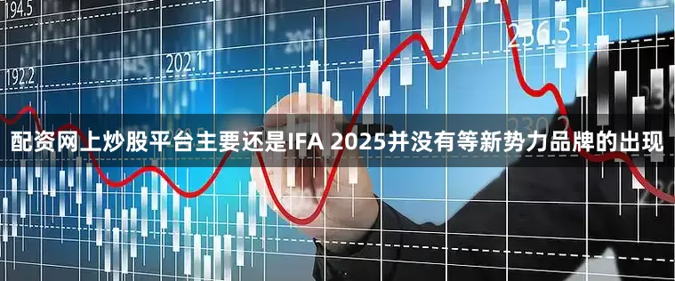 配资网上炒股平台主要还是IFA 2025并没有等新势力品牌的出现