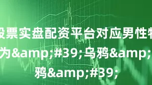 股票实盘配资平台对应男性特工称为&#39;乌鸦&#39;