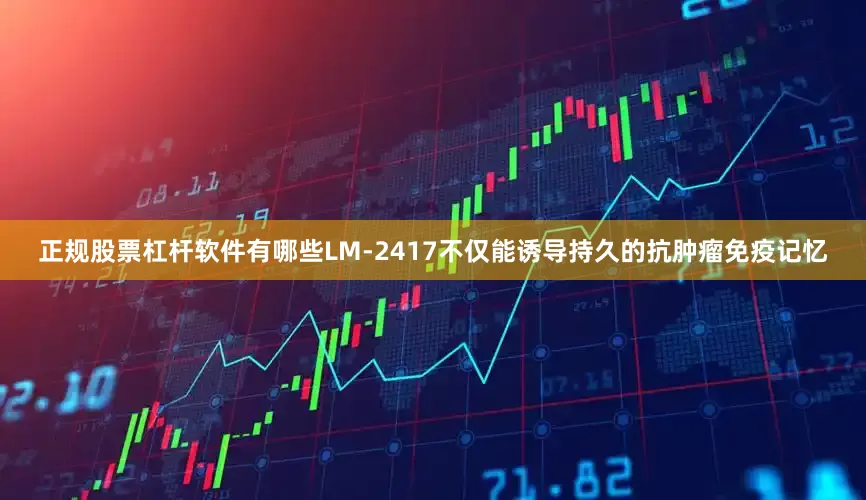 正规股票杠杆软件有哪些LM-2417不仅能诱导持久的抗肿瘤免疫记忆