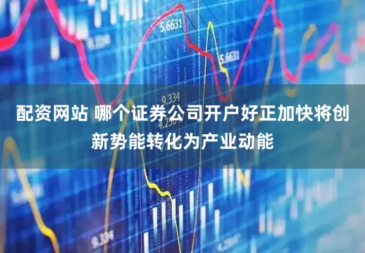 配资网站 哪个证券公司开户好正加快将创新势能转化为产业动能