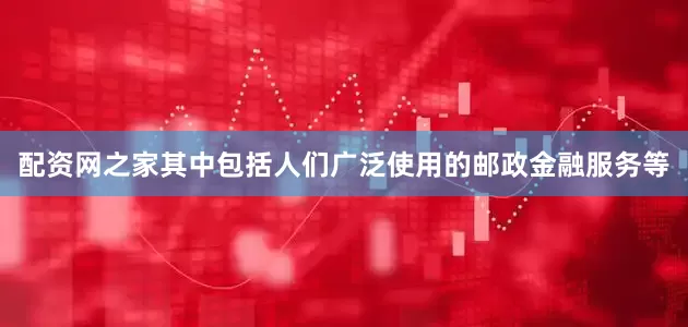 配资网之家其中包括人们广泛使用的邮政金融服务等