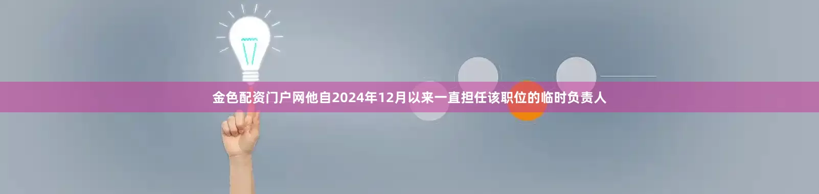 金色配资门户网他自2024年12月以来一直担任该职位的临时负责人
