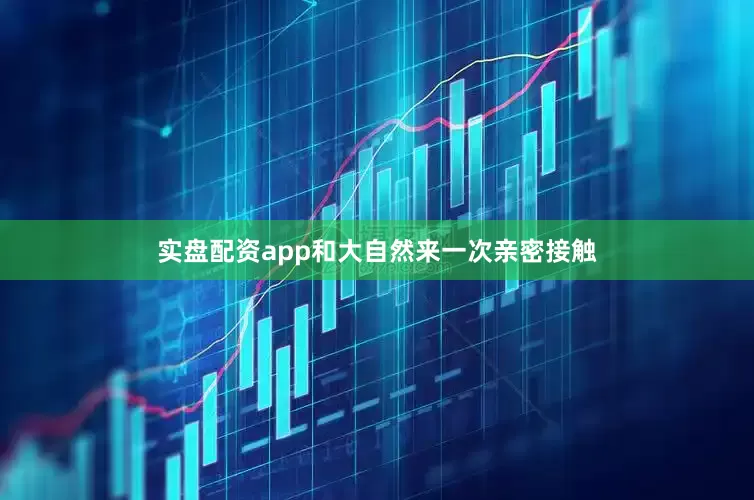 实盘配资app和大自然来一次亲密接触