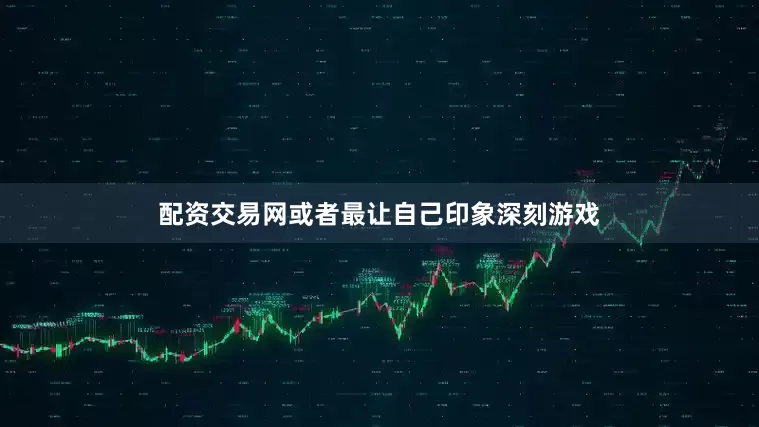 配资交易网或者最让自己印象深刻游戏