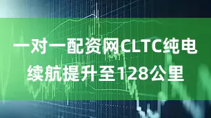 一对一配资网CLTC纯电续航提升至128公里