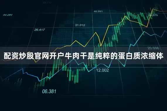 配资炒股官网开户牛肉干是纯粹的蛋白质浓缩体