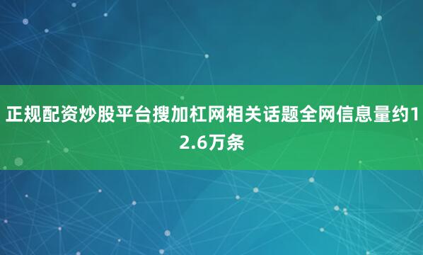 正规配资炒股平台搜加杠网相关话题全网信息量约12.6万条