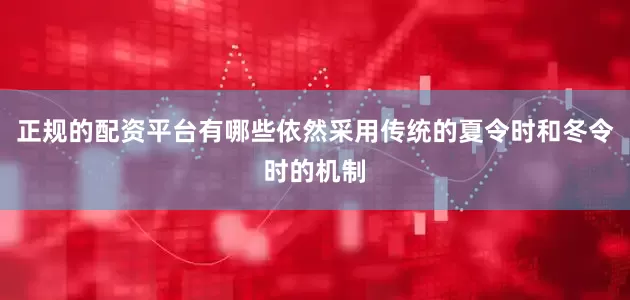 正规的配资平台有哪些依然采用传统的夏令时和冬令时的机制