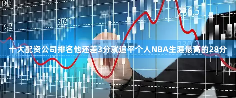 十大配资公司排名他还差3分就追平个人NBA生涯最高的28分