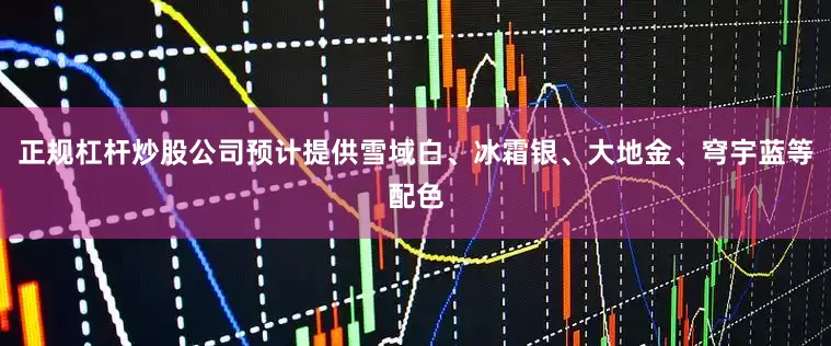正规杠杆炒股公司预计提供雪域白、冰霜银、大地金、穹宇蓝等配色