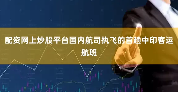 配资网上炒股平台国内航司执飞的首趟中印客运航班