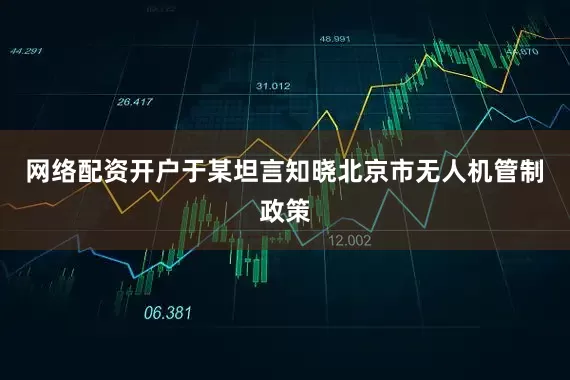 网络配资开户于某坦言知晓北京市无人机管制政策