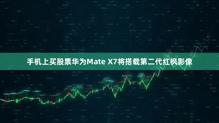 手机上买股票华为Mate X7将搭载第二代红枫影像