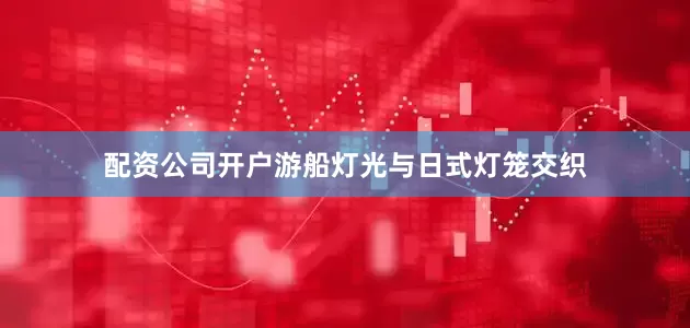 配资公司开户游船灯光与日式灯笼交织