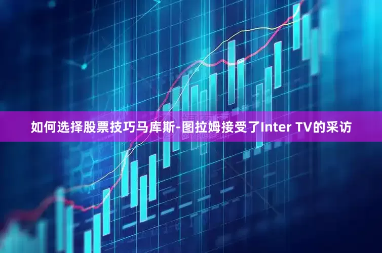 如何选择股票技巧马库斯-图拉姆接受了Inter TV的采访