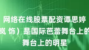 网络在线股票配资谭思婷（秦岚 饰）是国际芭蕾舞台上的明星