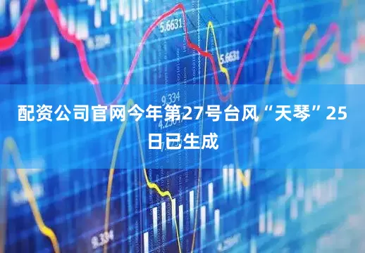 配资公司官网今年第27号台风“天琴”25日已生成