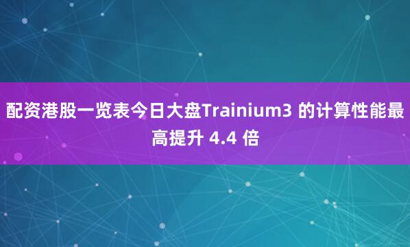 配资港股一览表今日大盘Trainium3 的计算性能最高提升 4.4 倍